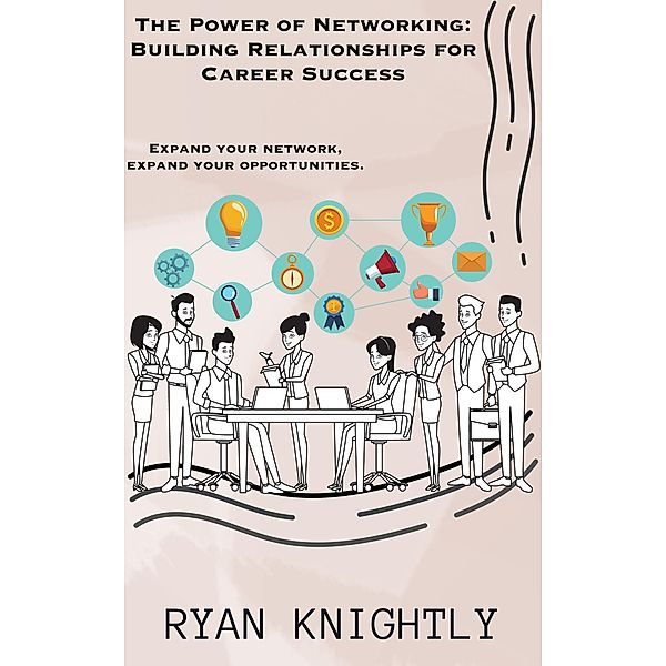 The Power of Networking: Building Relationships for Career Success, Ryan Knightly
