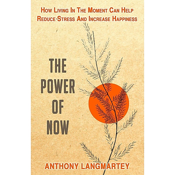 The Power of Now: How Living in the Moment Can Help Reduce Stress and Increase Happiness, Anthony Langmartey