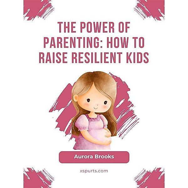 The Power of Parenting- How to Raise Resilient Kids, Aurora Brooks