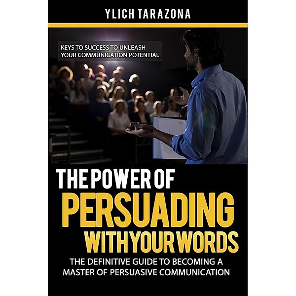 The Power of Persuading with Your Words (Mastery in Public Speaking and Persuasive Communication, #1) / Mastery in Public Speaking and Persuasive Communication, Ylich Tarazona