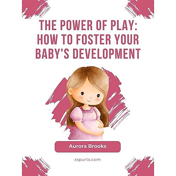 The Power of Play- How to Foster Your Baby's Development, Aurora Brooks