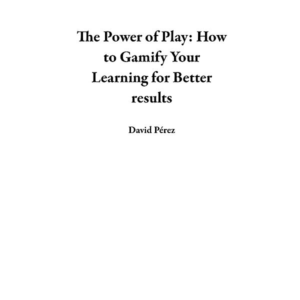 The Power of Play: How to Gamify Your Learning  for Better results, David Pérez