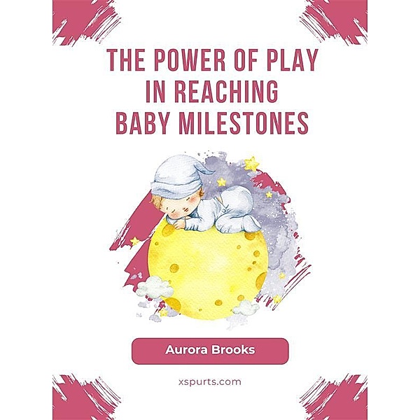 The Power of Play in Reaching Baby Milestones, Aurora Brooks