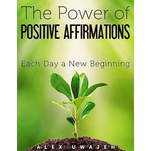 The Power of Positive Affirmations: Each Day a New Beginning, Alex Uwajeh