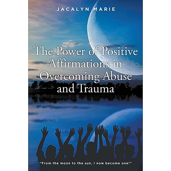 The Power of Positive Affirmations in Overcoming Abuse and Trauma, Jacalyn Marie