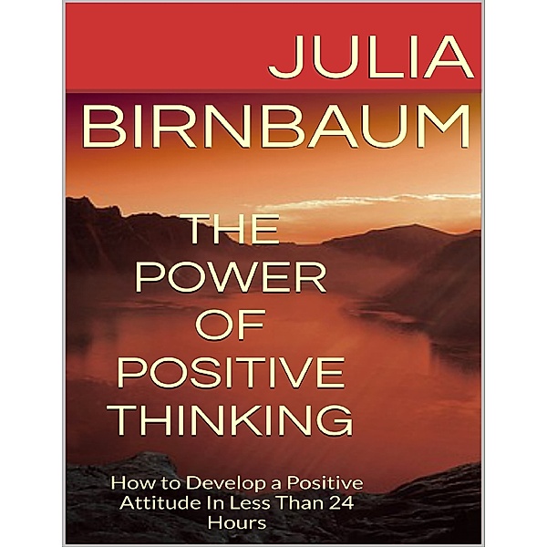 The Power of Positive Thinking: How to Develop a Positive Attitude In Less Than 24 Hours, Julia Birnbaum