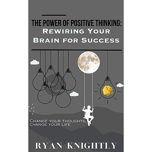 The Power of Positive Thinking: Rewiring Your Brain for Success, Ryan Knightly