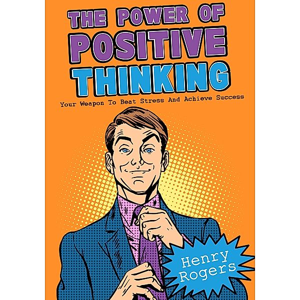 The Power Of Positive Thinking: Your Weapon To Beat Stress And Achieve Success (Positive Thinking Series, #6) / Positive Thinking Series, Henry Rogers