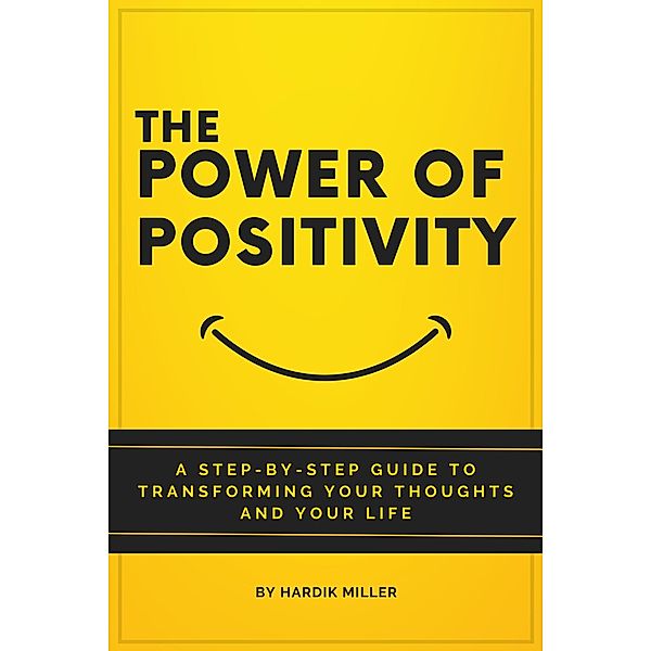 The Power of Positivity: A Step-by-Step Guide to Transforming Your Thoughts and Your Life, Hardik Miller