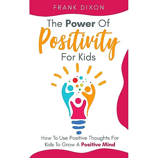 The Power of Positivity for Kids: How to Use Positive Thoughts for Kids to Grow a Positive Mind (The Master Parenting Series, #7) / The Master Parenting Series, Frank Dixon