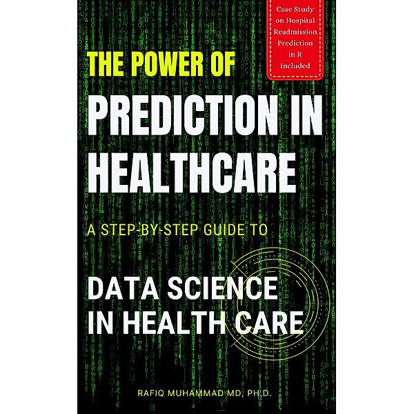 The Power of Prediction in Health Care: A Step-by-step Guide to Data Science in Health Care, Rafiq Muhammad