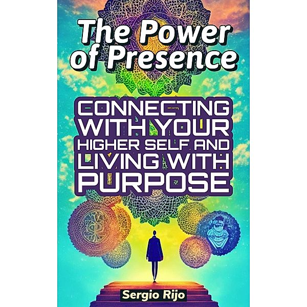 The Power of Presence: Connecting with Your Higher Self and Living with Purpose, Sergio Rijo