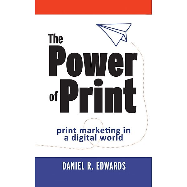 The Power of Print: Print Marketing in a Digital World, Daniel R. Edwards