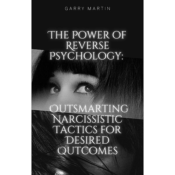 The Power of Reverse Psychology: Outsmarting Narcissistic Tactics for Desired Outcomes, Garry Martin