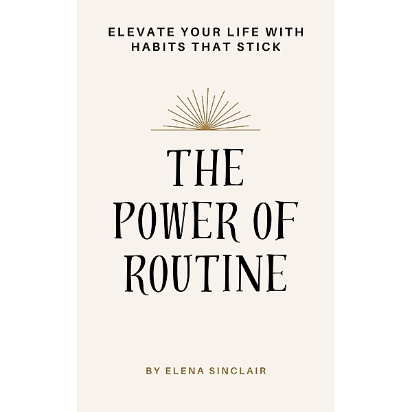 The Power of Routine: Elevate Your Life with Habits That Stick, Elena Sinclair