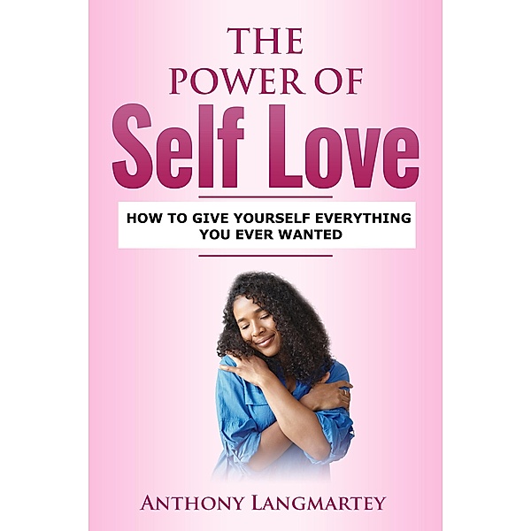 The Power of Self Love: How to Give Yourself Everything You Ever Wanted, Anthony Langmartey