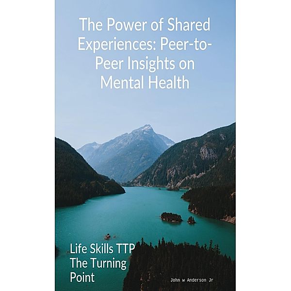 The Power of Shared Experiences: Peer-to-Peer Insights on Mental Health (Life Skills TTP The Turning Point, #3) / Life Skills TTP The Turning Point, John W Anderson