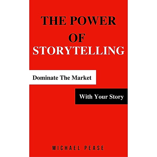 The Power Of Storytelling: Dominate the Market With Your Story (Internet Marketing Guide, #2) / Internet Marketing Guide, Michael Pease