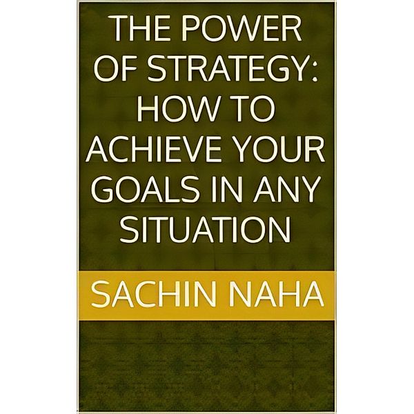 The Power of Strategy: How to Achieve Your Goals in Any Situation, Sachin Naha