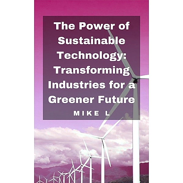 The Power of Sustainable Technology: Transforming Industries for a Greener Future, Mike L