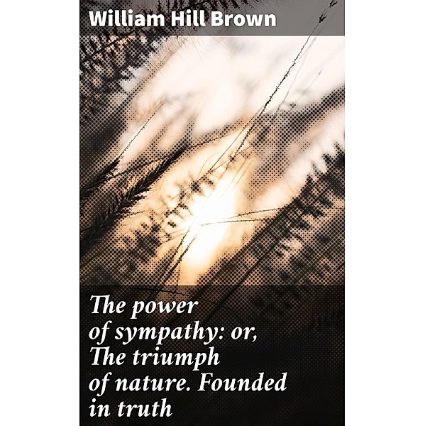 The power of sympathy: or, The triumph of nature. Founded in truth, William Hill Brown