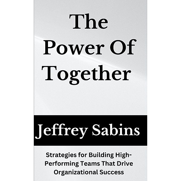 The Power of Together: Unlocking the Potential of Team Development, Jeffrey Sabins