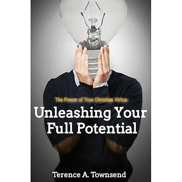 The Power Of True Christian Virtue: Unleashing Your Full Potential (The Christian Virtue Collection, #1) / The Christian Virtue Collection, Terence A. Townsend