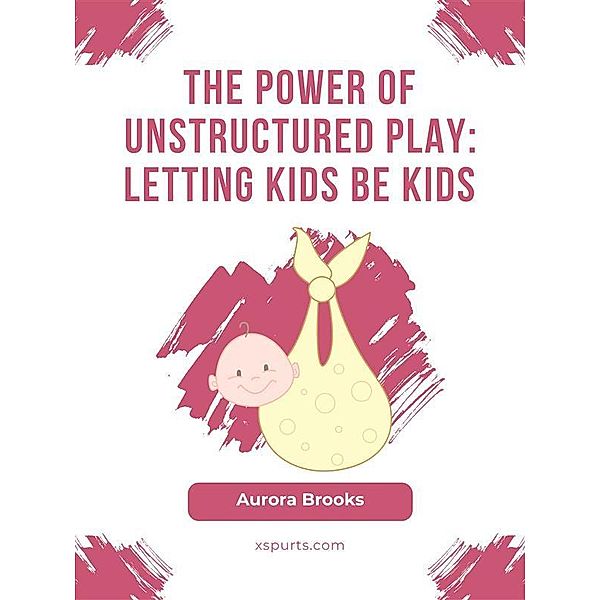 The Power of Unstructured Play- Letting Kids Be Kids, Aurora Brooks