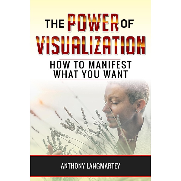 The Power of Visualization: How to Manifest What You Want, Anthony Langmartey