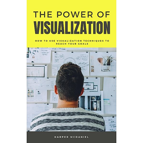 The Power Of Visualization - How To Use Visualization Techniques To Reach Your Goals, Harper McDaniel