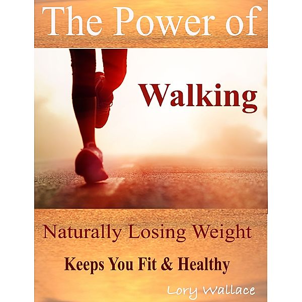 The Power of Walking : Naturally Losing Weight Keeps You Fit & Healthy, Lory Wallace