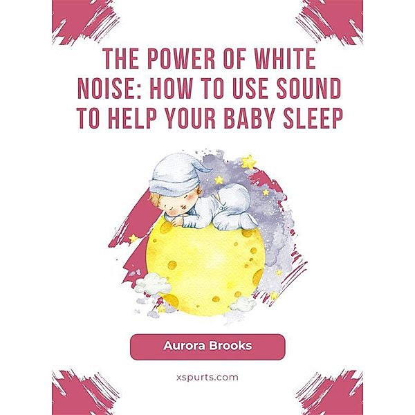 The Power of White Noise- How to Use Sound to Help Your Baby Sleep, Aurora Brooks