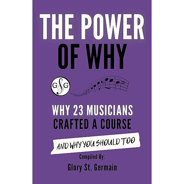 The Power of Why: Why 23 Musicians Crafted a Course and Why You Should Too (The Power of Why Musicians, #2) / The Power of Why Musicians, Glory St. Germain, Benny Ng, Caroline Quinn, Thulane Akinjide-Obonyo, Frances Balodis, Sarah Lyngra, Paul Myatt, Sam Reti, Shelagh McKibbon-U'Ren, Heidi Kay Begay, Wendy Hunt, Caren Jenson, Alessandra DiCienzo, Marcin Bela, Shauna Hunter, Edy Panjaitan Asahan, Christopher Norton, Heather Revell, Bradley Sowash, Ivy Leung, Lucinda Mackworth-Young, Joanne Barker, David A. Jones