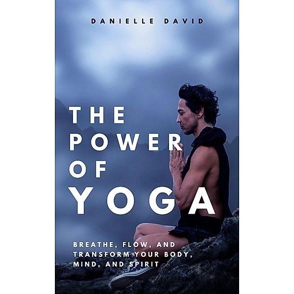 The Power of Yoga  Breathe, Flow, and Transform Your Body, Mind, and Spirit, Danielle David