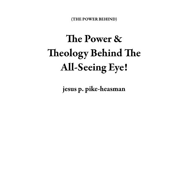 The Power & Theology Behind The All-Seeing Eye! (THE POWER BEHIND) / THE POWER BEHIND, Jesus P. Pike-Heasman
