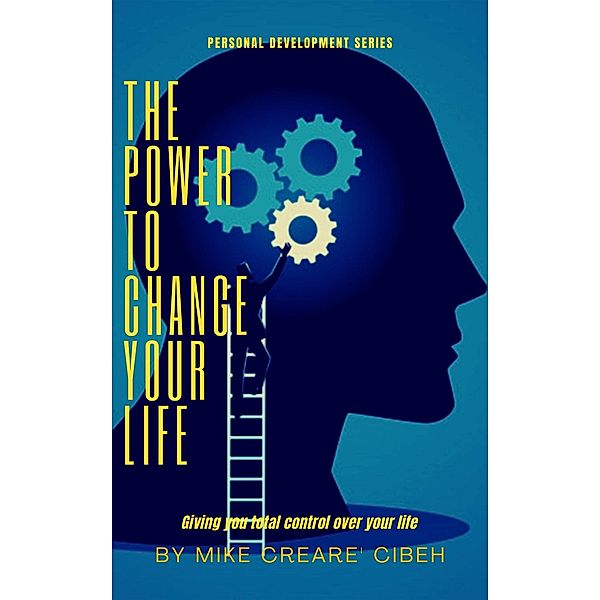 The Power To Change Your Life - Giving You Total Control Over Your Life (Personal Development, #1) / Personal Development, Mike Creare' Cibeh