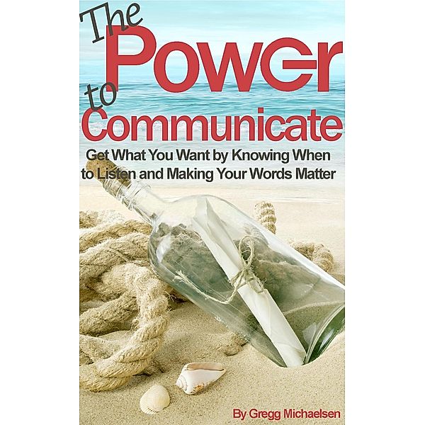 The Power to Communicate: Get What You Want by Knowing When to Listen and Making Your Words Matter (Pursuit of Happiness and Unlimited Success, #2) / Pursuit of Happiness and Unlimited Success, Gregg Michaelsen