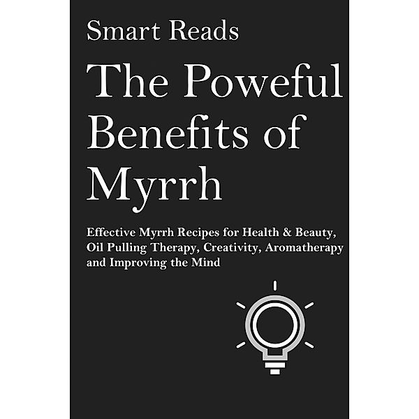 The Powerful Benefits of Myrrh: Effective Myrrh Recipes for Health & Beauty, Oil Pulling Therapy, Creativity, Aromatherapy, Clarity and Improving the Mind, SmartReads