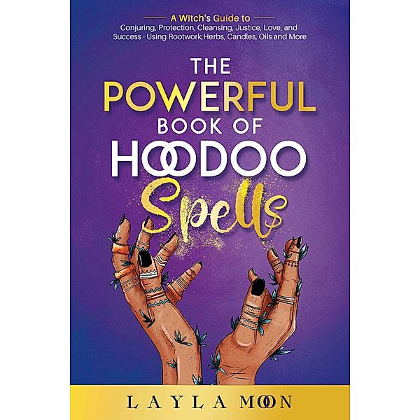 The Powerful Book of Hoodoo Spells: A Witch's Guide to Conjuring, Protection, Cleansing, Justice, Love, and Success - Using Rootwork, Herbs, Candles, Oils and More (Hoodoo Secrets, #3) / Hoodoo Secrets, Layla Moon