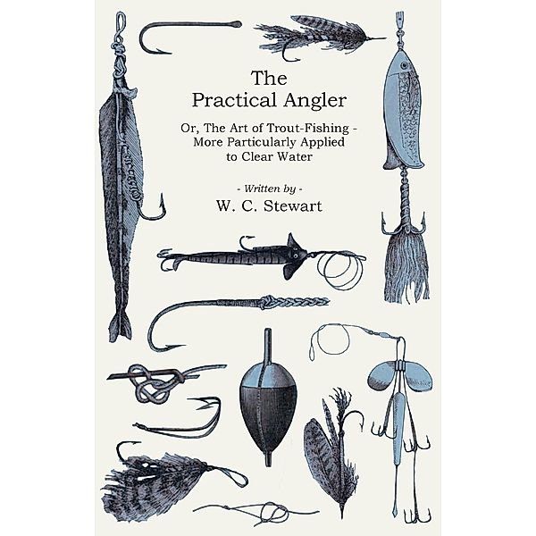 The Practical Angler Or, The Art of Trout-Fishing, W. C. Stewart