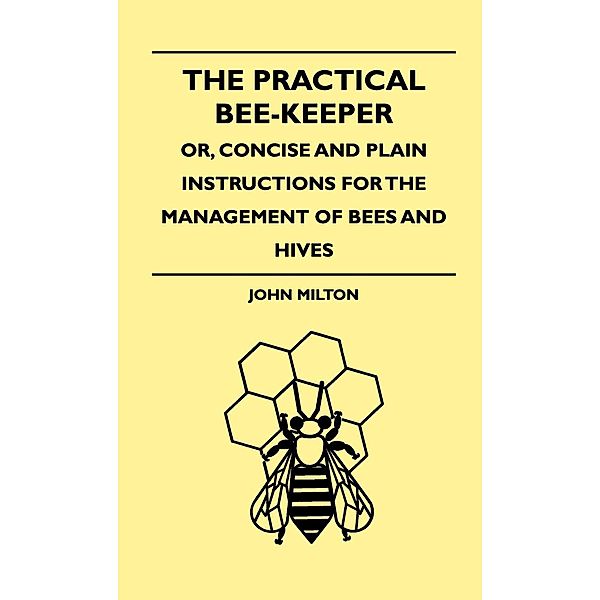 The Practical Bee-Keeper; Or, Concise And Plain Instructions For The Management Of Bees And Hives, John Milton