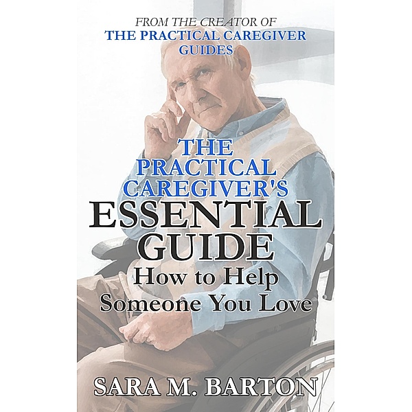 The Practical Caregiver's Essential Guide: How to Help Someone You Love, Sara M. Barton