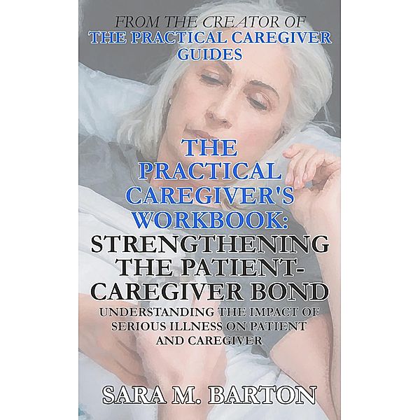 The Practical Caregiver's Workbook: Strengthening the Patient-Caregiver Bond / The Practical Caregiver's Workbook, Sara M. Barton