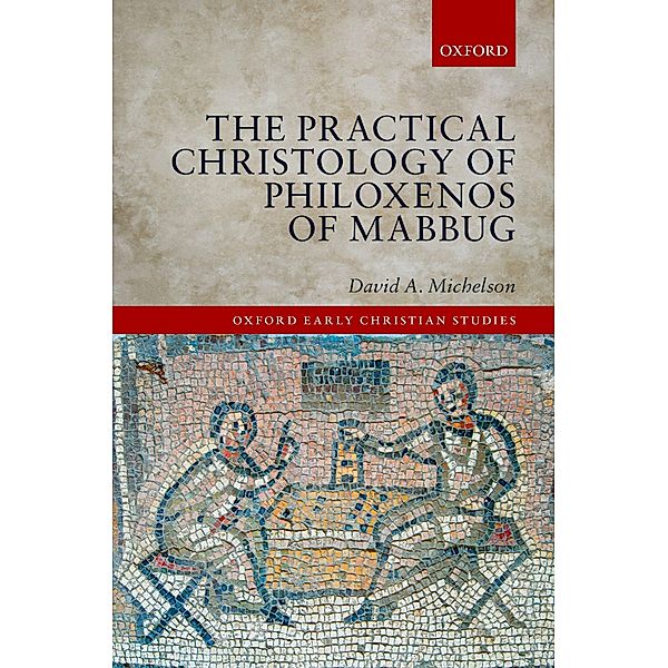 The Practical Christology of Philoxenos of Mabbug / Oxford Early Christian Studies, David A. Michelson