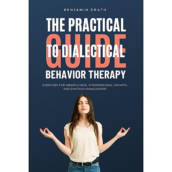 The Practical Guide to Dialectical Behavoir Therapy, Benjamin Drath
