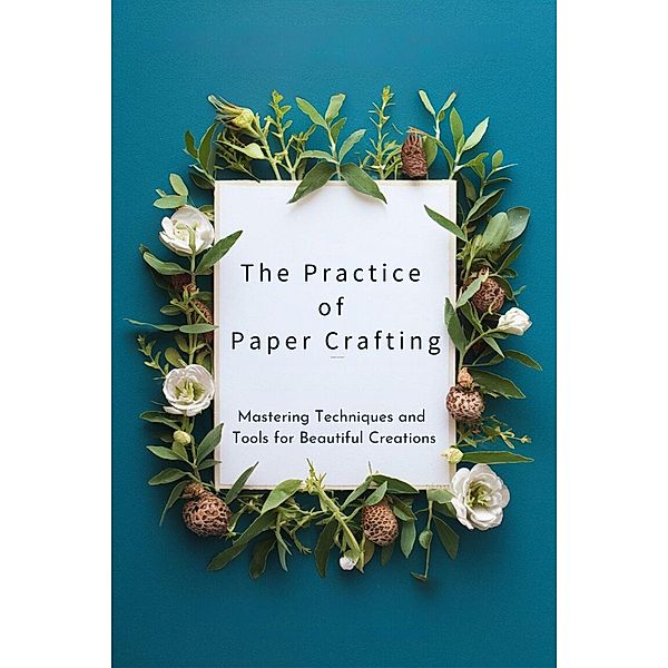 The Practice of Paper Crafting: Mastering Techniques and Tools for Beautiful Creations, Amanda G. Stockton