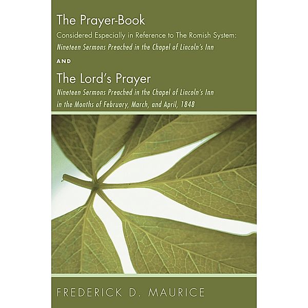 The Prayer - Book Considered Especially in Reference to the Romish System: Nineteen Sermons Preached in the Chapel of Lincoln's Inn, and The Lord's Prayer: Nineteen Sermons Preached in the Chapel of Lincoln's Inn in the Months of February, March, and April, 1848, Frederick D. Maurice