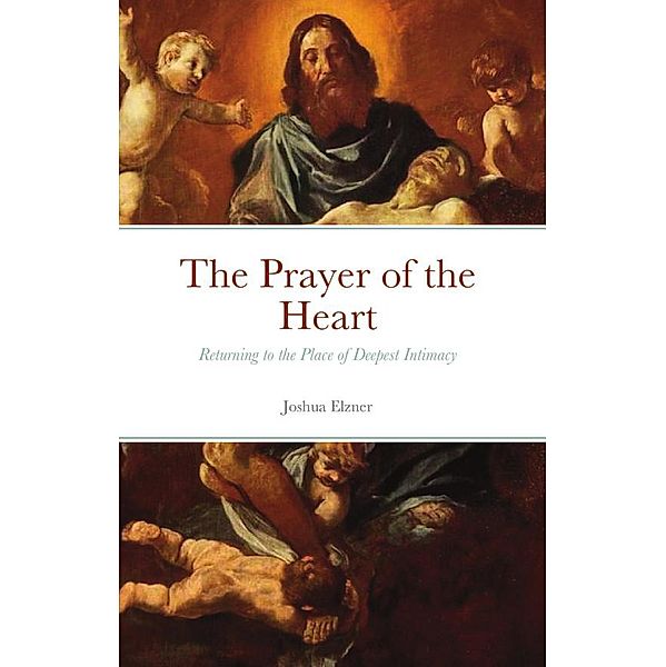 The Prayer of the Heart: Returning to the Place of Deepest Intimacy, Joshua Elzner