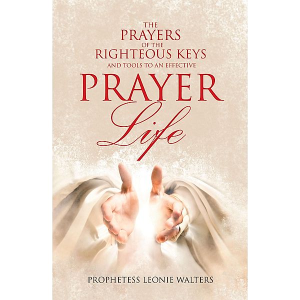 The Prayers of the Righteous Keys and Tools to an Effective Prayer Life, Prophetess Leonie Walters