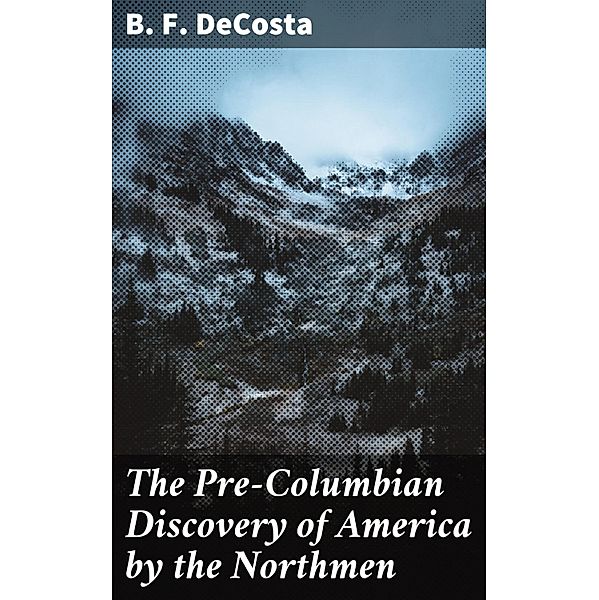 The Pre-Columbian Discovery of America by the Northmen, B. F. Decosta